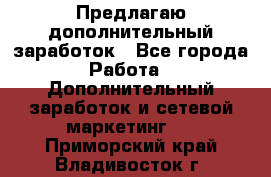 Предлагаю дополнительный заработок - Все города Работа » Дополнительный заработок и сетевой маркетинг   . Приморский край,Владивосток г.